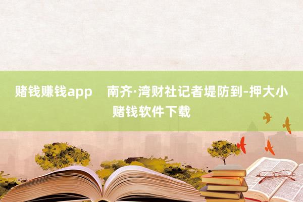 赌钱赚钱app 南齐·湾财社记者堤防到-押大小赌钱软件下载