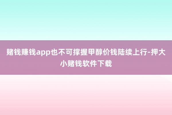 赌钱赚钱app也不可撑握甲醇价钱陆续上行-押大小赌钱软件下载