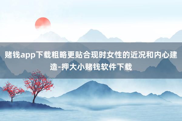 赌钱app下载粗略更贴合现时女性的近况和内心建造-押大小赌钱软件下载