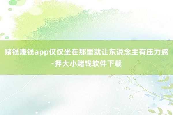 赌钱赚钱app仅仅坐在那里就让东说念主有压力感-押大小赌钱软件下载