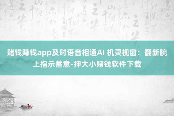 赌钱赚钱app及时语音相通AI 机灵视窗:翻新腕上指示蓄意-押大小赌钱软件下载