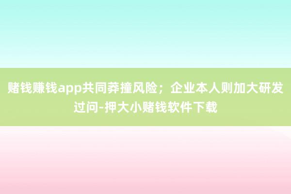 赌钱赚钱app共同莽撞风险;企业本人则加大研发过问-押大小赌钱软件下载