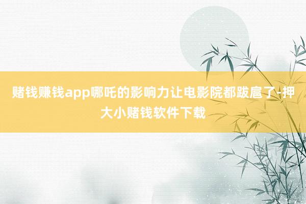 赌钱赚钱app哪吒的影响力让电影院都跋扈了-押大小赌钱软件下载