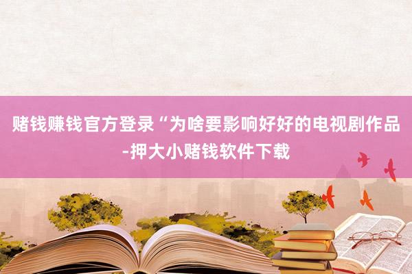 赌钱赚钱官方登录“为啥要影响好好的电视剧作品-押大小赌钱软件下载