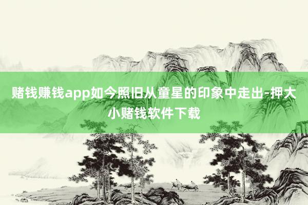 赌钱赚钱app如今照旧从童星的印象中走出-押大小赌钱软件下载