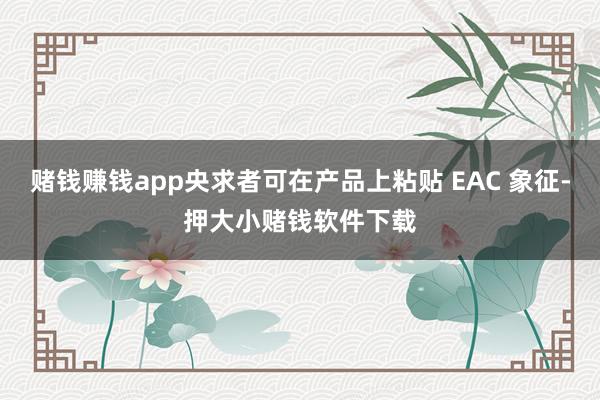 赌钱赚钱app央求者可在产品上粘贴 EAC 象征-押大小赌钱软件下载