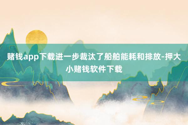 赌钱app下载进一步裁汰了船舶能耗和排放-押大小赌钱软件下载