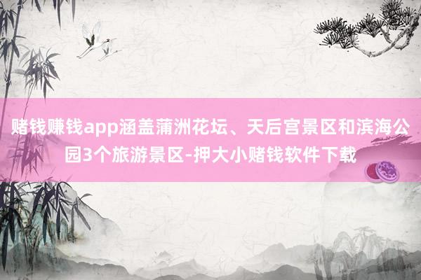 赌钱赚钱app涵盖蒲洲花坛、天后宫景区和滨海公园3个旅游景区-押大小赌钱软件下载