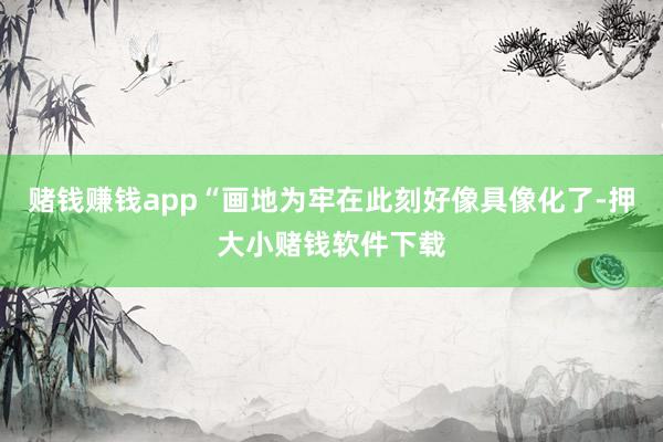 赌钱赚钱app“画地为牢在此刻好像具像化了-押大小赌钱软件下载