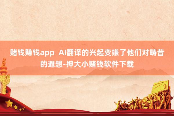 赌钱赚钱app  AI翻译的兴起变嫌了他们对畴昔的遐想-押大小赌钱软件下载