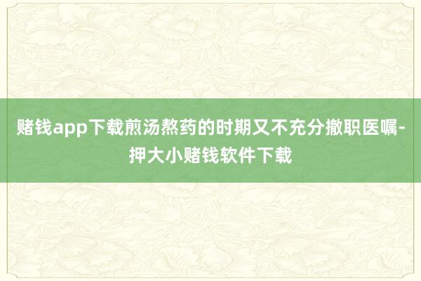 赌钱app下载煎汤熬药的时期又不充分撤职医嘱-押大小赌钱软件下载