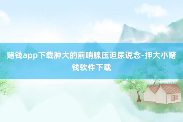 赌钱app下载肿大的前哨腺压迫尿说念-押大小赌钱软件下载
