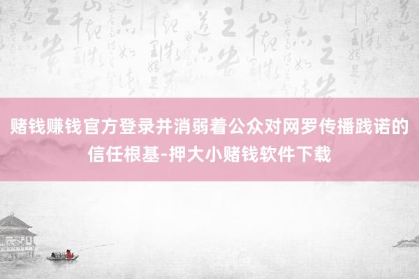 赌钱赚钱官方登录并消弱着公众对网罗传播践诺的信任根基-押大小赌钱软件下载