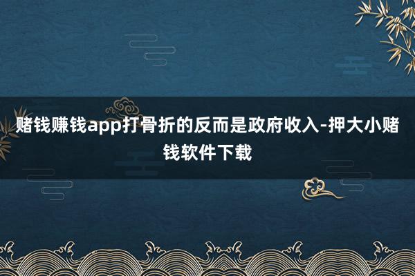 赌钱赚钱app打骨折的反而是政府收入-押大小赌钱软件下载