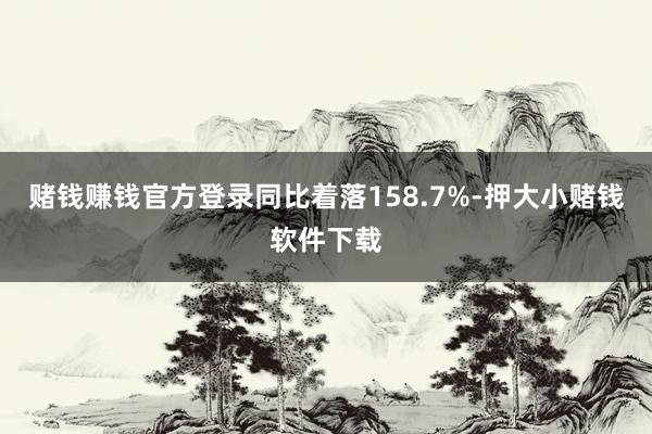 赌钱赚钱官方登录同比着落158.7%-押大小赌钱软件下载