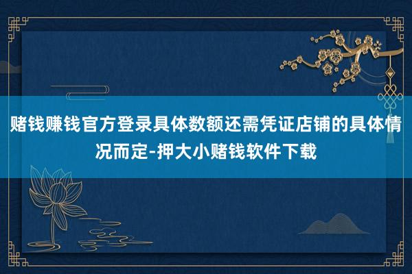 赌钱赚钱官方登录具体数额还需凭证店铺的具体情况而定-押大小赌钱软件下载