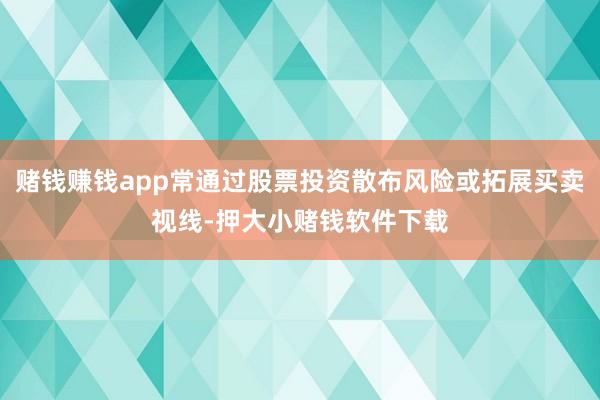 赌钱赚钱app常通过股票投资散布风险或拓展买卖视线-押大小赌钱软件下载