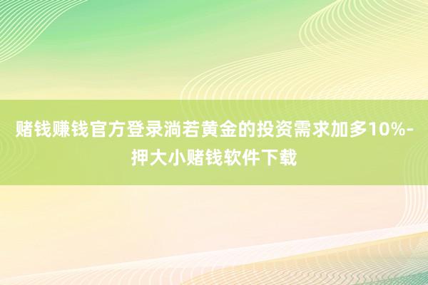 赌钱赚钱官方登录淌若黄金的投资需求加多10%-押大小赌钱软件下载