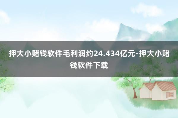 押大小赌钱软件毛利润约24.434亿元-押大小赌钱软件下载