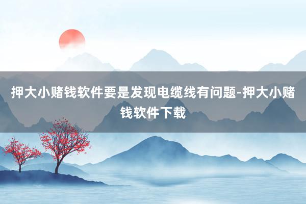 押大小赌钱软件要是发现电缆线有问题-押大小赌钱软件下载