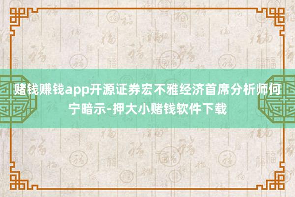 赌钱赚钱app　　开源证券宏不雅经济首席分析师何宁暗示-押大小赌钱软件下载