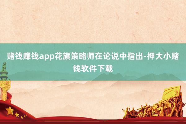 赌钱赚钱app花旗策略师在论说中指出-押大小赌钱软件下载