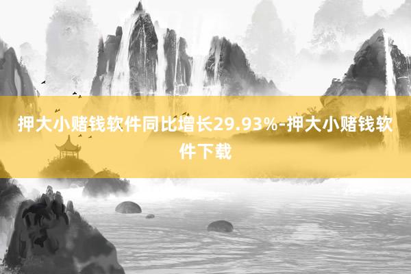 押大小赌钱软件同比增长29.93%-押大小赌钱软件下载