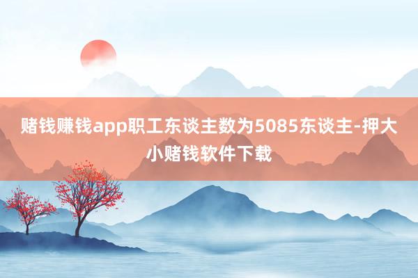 赌钱赚钱app职工东谈主数为5085东谈主-押大小赌钱软件下载