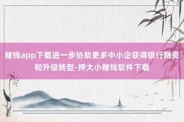 赌钱app下载进一步协助更多中小企获得银行融资和升级转型-押大小赌钱软件下载