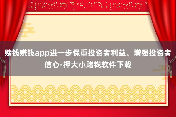 赌钱赚钱app进一步保重投资者利益、增强投资者信心-押大小赌钱软件下载