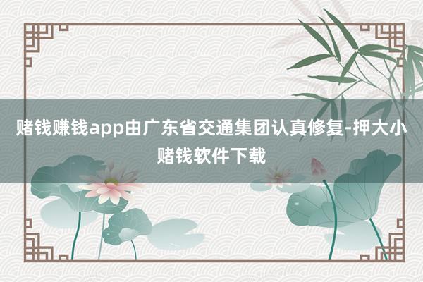 赌钱赚钱app由广东省交通集团认真修复-押大小赌钱软件下载