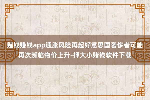 赌钱赚钱app通胀风险再起好意思国奢侈者可能再次濒临物价上升-押大小赌钱软件下载