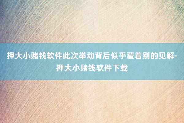押大小赌钱软件此次举动背后似乎藏着别的见解-押大小赌钱软件下载