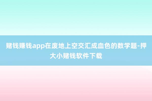 赌钱赚钱app在废地上空交汇成血色的数学题-押大小赌钱软件下载
