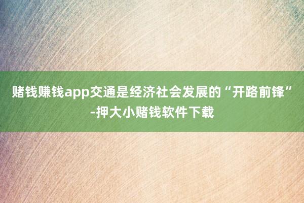 赌钱赚钱app交通是经济社会发展的“开路前锋”-押大小赌钱软件下载