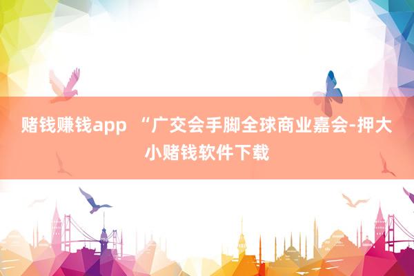 赌钱赚钱app  “广交会手脚全球商业嘉会-押大小赌钱软件下载