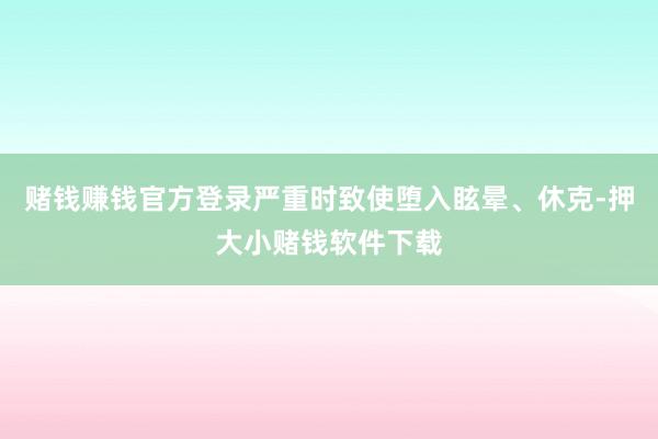 赌钱赚钱官方登录严重时致使堕入眩晕、休克-押大小赌钱软件下载