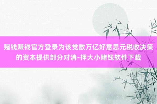 赌钱赚钱官方登录为该党数万亿好意思元税收决策的资本提供部分对消-押大小赌钱软件下载