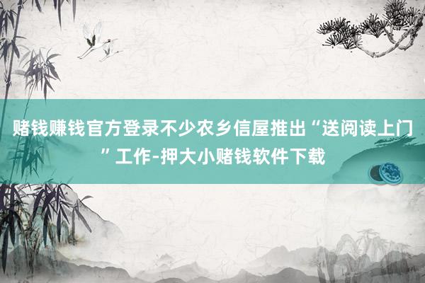 赌钱赚钱官方登录不少农乡信屋推出“送阅读上门”工作-押大小赌钱软件下载