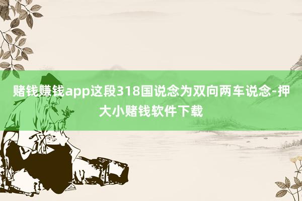 赌钱赚钱app这段318国说念为双向两车说念-押大小赌钱软件下载