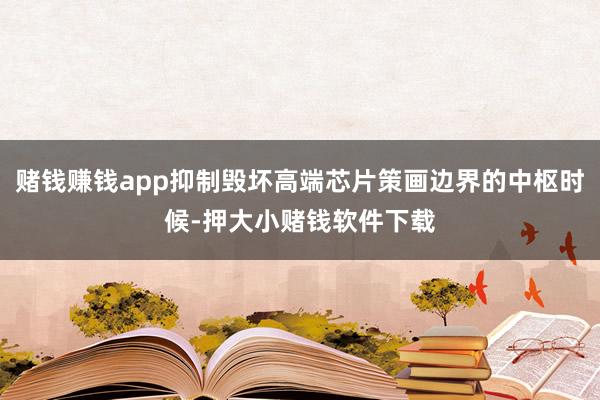 赌钱赚钱app抑制毁坏高端芯片策画边界的中枢时候-押大小赌钱软件下载