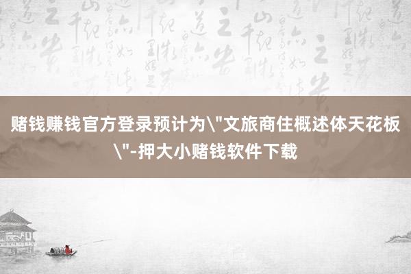 赌钱赚钱官方登录预计为