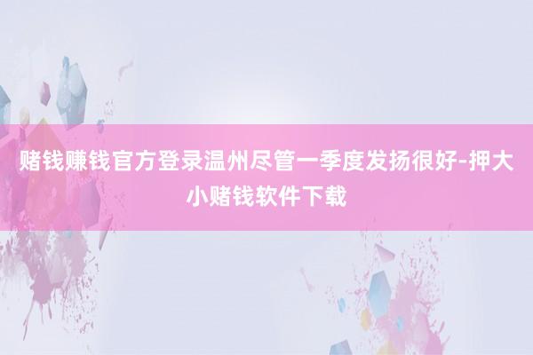 赌钱赚钱官方登录温州尽管一季度发扬很好-押大小赌钱软件下载