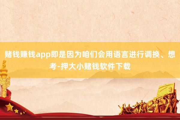 赌钱赚钱app即是因为咱们会用语言进行调换、想考-押大小赌钱软件下载
