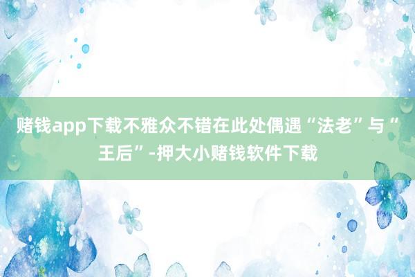 赌钱app下载不雅众不错在此处偶遇“法老”与“王后”-押大小赌钱软件下载