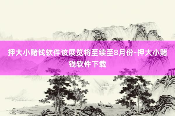押大小赌钱软件该展览将至续至8月份-押大小赌钱软件下载