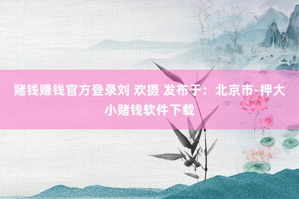 赌钱赚钱官方登录刘 欢摄 发布于：北京市-押大小赌钱软件下载