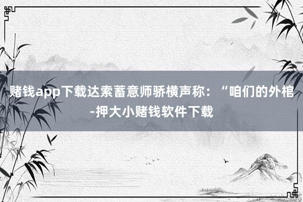 赌钱app下载达索蓄意师骄横声称：“咱们的外棺-押大小赌钱软件下载