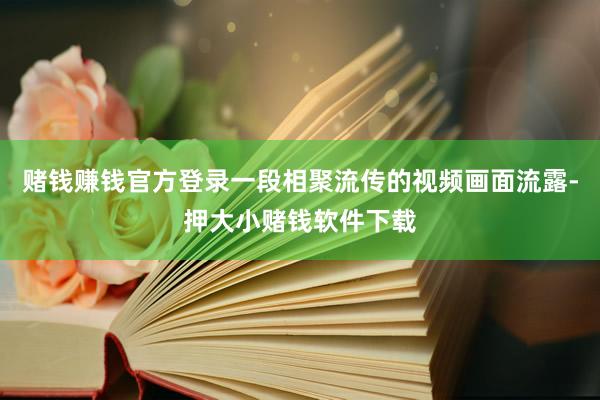 赌钱赚钱官方登录一段相聚流传的视频画面流露-押大小赌钱软件下载