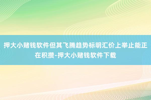 押大小赌钱软件但其飞腾趋势标明汇价上举止能正在积攒-押大小赌钱软件下载